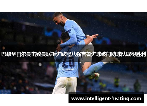 巴黎圣日尔曼击败曼联挺进欧冠八强吉鲁进球破门助球队取得胜利