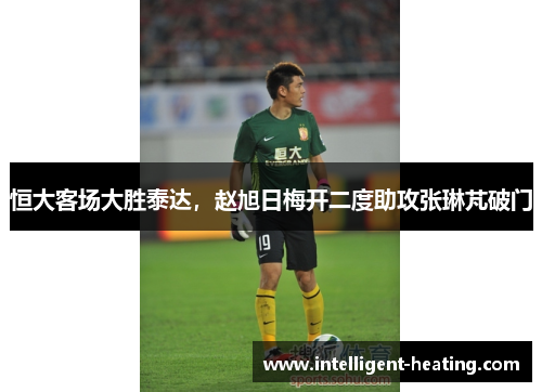 恒大客场大胜泰达，赵旭日梅开二度助攻张琳芃破门