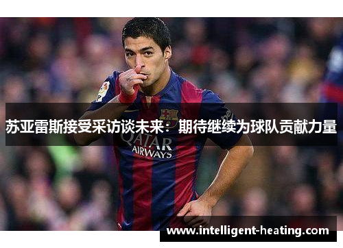 苏亚雷斯接受采访谈未来：期待继续为球队贡献力量