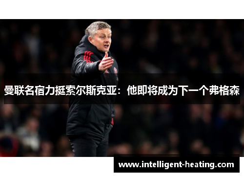 曼联名宿力挺索尔斯克亚：他即将成为下一个弗格森