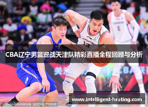 CBA辽宁男篮迎战天津队精彩直播全程回顾与分析