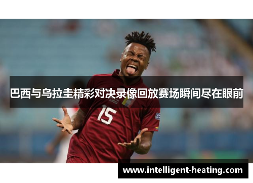 巴西与乌拉圭精彩对决录像回放赛场瞬间尽在眼前