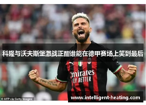 科隆与沃夫斯堡激战正酣谁能在德甲赛场上笑到最后