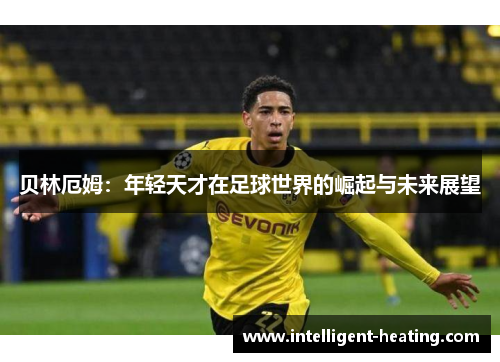 贝林厄姆：年轻天才在足球世界的崛起与未来展望
