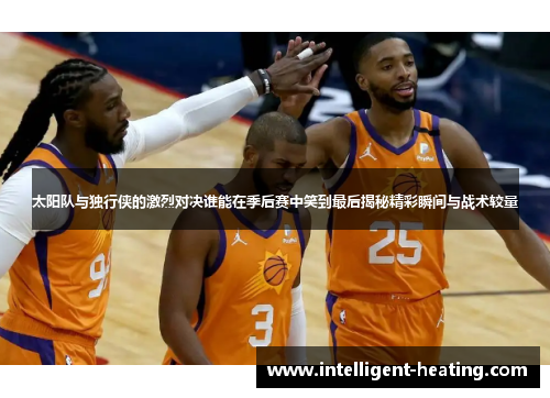 太阳队与独行侠的激烈对决谁能在季后赛中笑到最后揭秘精彩瞬间与战术较量