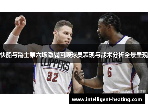 快船与爵士第六场激战回顾球员表现与战术分析全景呈现
