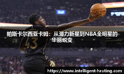 帕斯卡尔西亚卡姆：从潜力新星到NBA全明星的华丽蜕变
