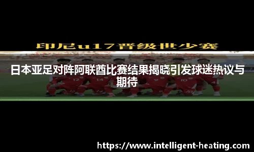 日本亚足对阵阿联酋比赛结果揭晓引发球迷热议与期待