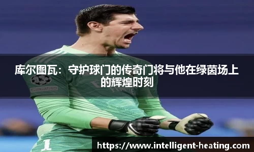 库尔图瓦：守护球门的传奇门将与他在绿茵场上的辉煌时刻