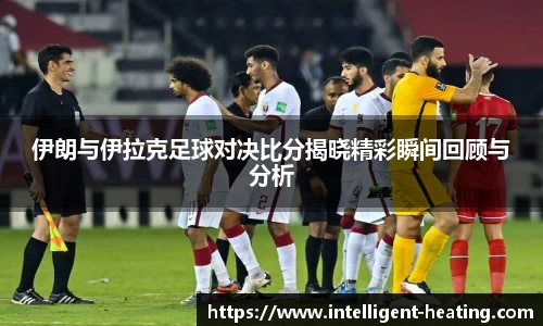 伊朗与伊拉克足球对决比分揭晓精彩瞬间回顾与分析