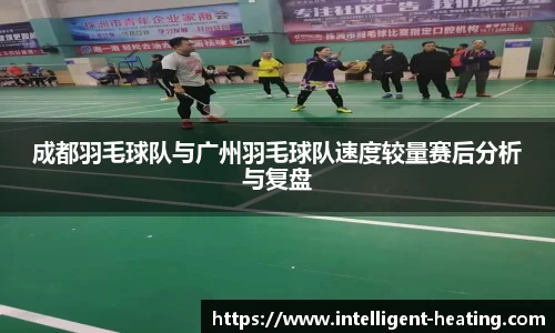 成都羽毛球队与广州羽毛球队速度较量赛后分析与复盘
