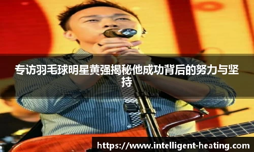 专访羽毛球明星黄强揭秘他成功背后的努力与坚持
