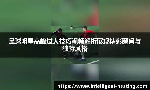 足球明星高峰过人技巧视频解析展现精彩瞬间与独特风格