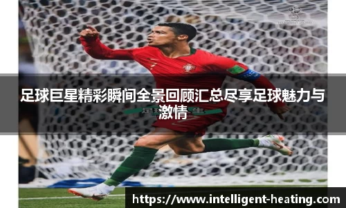 足球巨星精彩瞬间全景回顾汇总尽享足球魅力与激情
