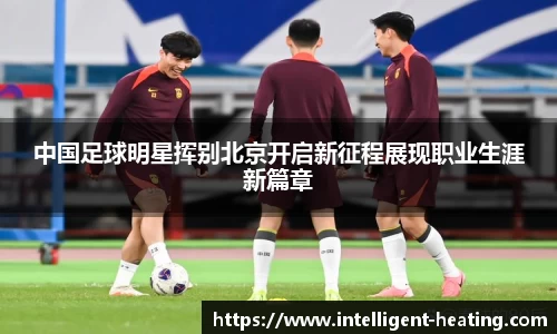 中国足球明星挥别北京开启新征程展现职业生涯新篇章