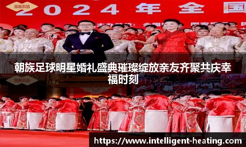 朝族足球明星婚礼盛典璀璨绽放亲友齐聚共庆幸福时刻