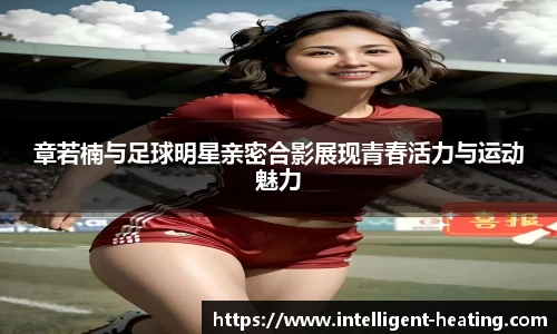 章若楠与足球明星亲密合影展现青春活力与运动魅力