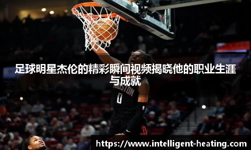 足球明星杰伦的精彩瞬间视频揭晓他的职业生涯与成就